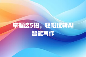 掌握这5招，轻松玩转AI智能写作