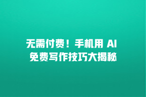 无需付费！手机用 AI 免费写作技巧大揭秘