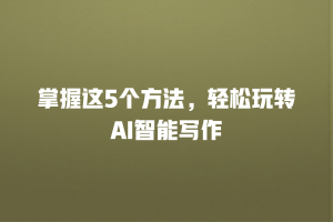 掌握这5个方法，轻松玩转AI智能写作