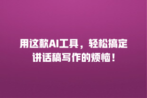 用这款AI工具，轻松搞定讲话稿写作的烦恼！
