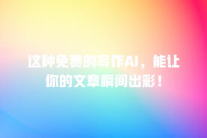 这种免费的写作AI，能让你的文章瞬间出彩！