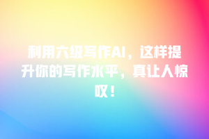 利用六级写作AI，这样提升你的写作水平，真让人惊叹！