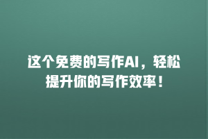 这个免费的写作AI，轻松提升你的写作效率！