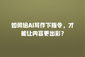 如何给AI写作下指令，才能让内容更出彩？