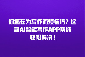 你还在为写作而烦恼吗？这款AI智能写作APP帮你轻松解决！