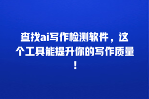 查找ai写作检测软件，这个工具能提升你的写作质量！