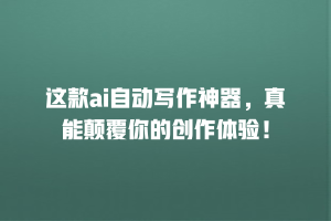 这款ai自动写作神器，真能颠覆你的创作体验！
