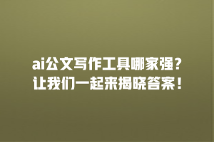 ai公文写作工具哪家强？让我们一起来揭晓答案！