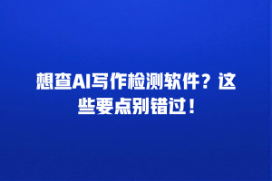 想查AI写作检测软件？这些要点别错过！