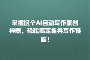 掌握这个AI自动写作原创神器，轻松搞定各类写作难题！