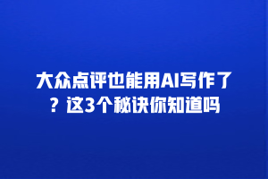 大众点评也能用AI写作了？这3个秘诀你知道吗