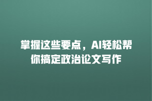 掌握这些要点，AI轻松帮你搞定政治论文写作