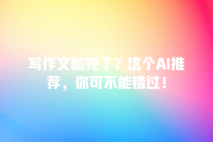 写作文愁死了？这个AI推荐，你可不能错过！