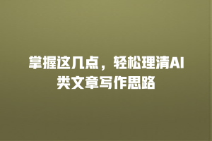 掌握这几点，轻松理清AI类文章写作思路