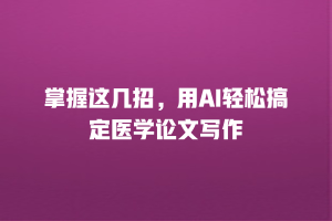 掌握这几招，用AI轻松搞定医学论文写作