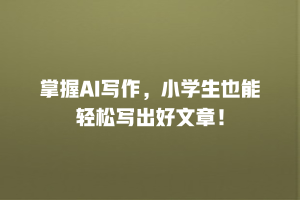 掌握AI写作，小学生也能轻松写出好文章！