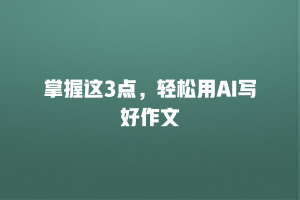 掌握这3点，轻松用AI写好作文