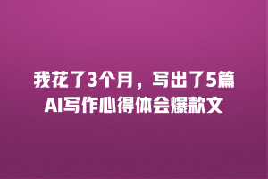 我花了3个月，写出了5篇AI写作心得体会爆款文
