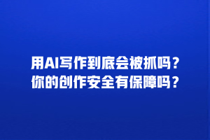 用AI写作到底会被抓吗？你的创作安全有保障吗？