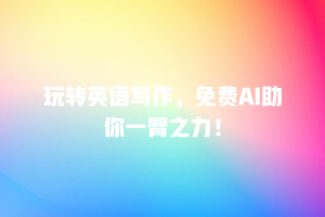 玩转英语写作，免费AI助你一臂之力！