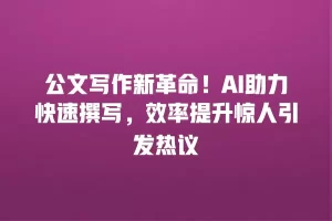 公文写作新革命！AI助力快速撰写，效率提升惊人引发热议