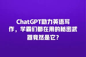 ChatGPT助力英语写作，学霸们都在用的秘密武器竟然是它？