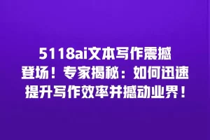 5118ai文本写作震撼登场！专家揭秘：如何迅速提升写作效率并撼动业界！