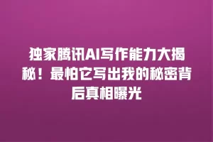 独家腾讯AI写作能力大揭秘！最怕它写出我的秘密背后真相曝光