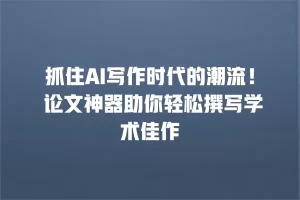 抓住AI写作时代的潮流！ 论文神器助你轻松撰写学术佳作