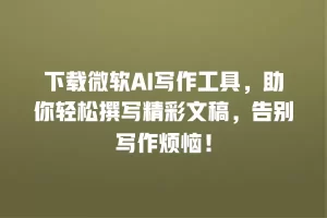 下载微软AI写作工具，助你轻松撰写精彩文稿，告别写作烦恼！