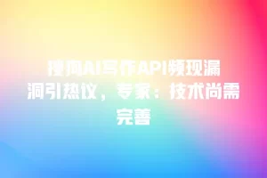 搜狗AI写作API频现漏洞引热议，专家：技术尚需完善