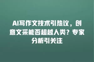 AI写作文技术引热议，创意文采能否超越人类？专家分析引关注