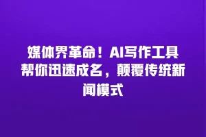 媒体界革命！AI写作工具帮你迅速成名，颠覆传统新闻模式