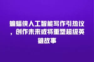 蝙蝠侠人工智能写作引热议，创作未来或将重塑超级英雄故事
