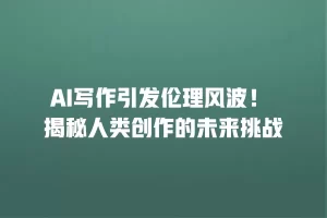 AI写作引发伦理风波！ 揭秘人类创作的未来挑战