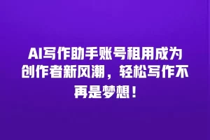 AI写作助手账号租用成为创作者新风潮，轻松写作不再是梦想！