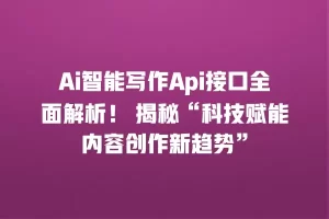 Ai智能写作Api接口全面解析！ 揭秘“科技赋能内容创作新趋势”