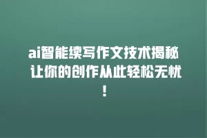 ai智能续写作文技术揭秘 让你的创作从此轻松无忧！