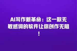 AI写作新革命：这一款无敏感词的软件让你创作无阻！