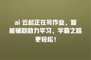 ai 云起正在写作业，智能辅助助力学习，学霸之路更轻松！