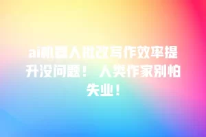 ai机器人批改写作效率提升没问题！ 人类作家别怕失业！