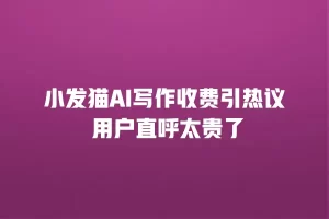 小发猫AI写作收费引热议 用户直呼太贵了