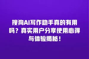 搜狗AI写作助手真的有用吗？真实用户分享使用心得与体验揭秘！