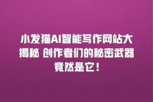 小发猫AI智能写作网站大揭秘 创作者们的秘密武器竟然是它！