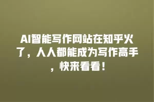 AI智能写作网站在知乎火了，人人都能成为写作高手，快来看看！