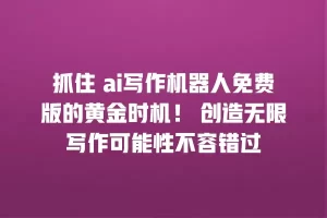 抓住 ai写作机器人免费版的黄金时机！ 创造无限写作可能性不容错过