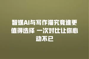 智媒AI与写作猫究竟谁更值得选择 一次对比让你心动不已