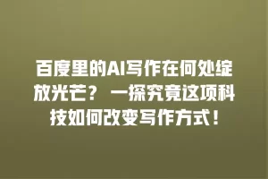 百度里的AI写作在何处绽放光芒？ 一探究竟这项科技如何改变写作方式！