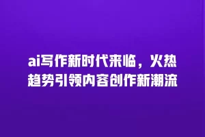 ai写作新时代来临，火热趋势引领内容创作新潮流