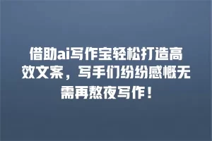 借助ai写作宝轻松打造高效文案，写手们纷纷感慨无需再熬夜写作！